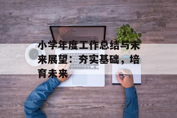 小学年度工作总结与未来展望：夯实基础，培育未来-第1张图片-