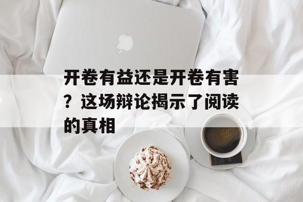 开卷有益还是开卷有害?这场辩论揭示了阅读的真相-第1张图片- 开卷有益还是开卷有害?这场辩论揭示了阅读的真相-第1张图片-
