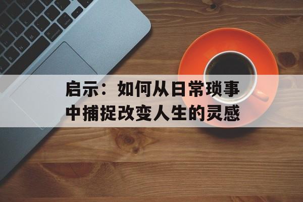 启示：如何从日常琐事中捕捉改变人生的灵感-第1张图片-