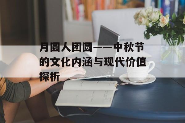月圆人团圆——中秋节的文化内涵与现代价值探析-第1张图片-