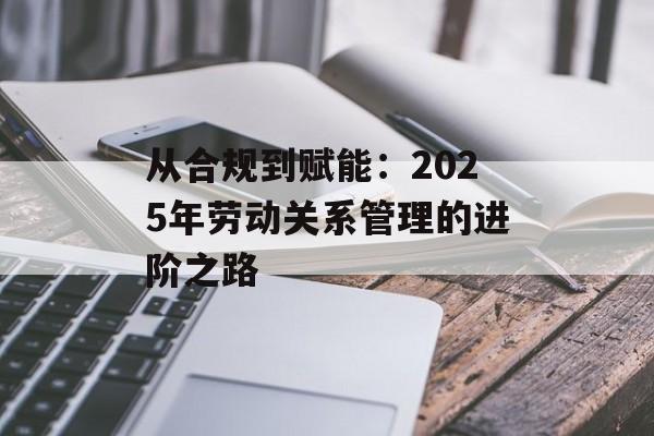 从合规到赋能:2025年劳动关系管理的进阶之路-第1张图片- 从合规到赋能:2025年劳动关系管理的进阶之路-第1张图片-