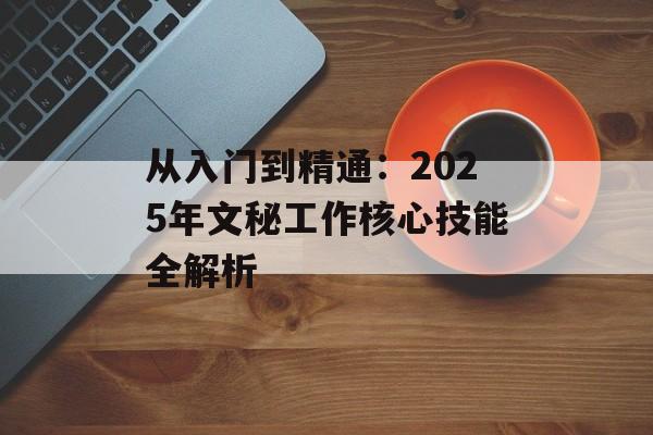 从入门到精通:2025年文秘工作核心技能全解析-第1张图片- 从入门到精通:2025年文秘工作核心技能全解析-第1张图片-