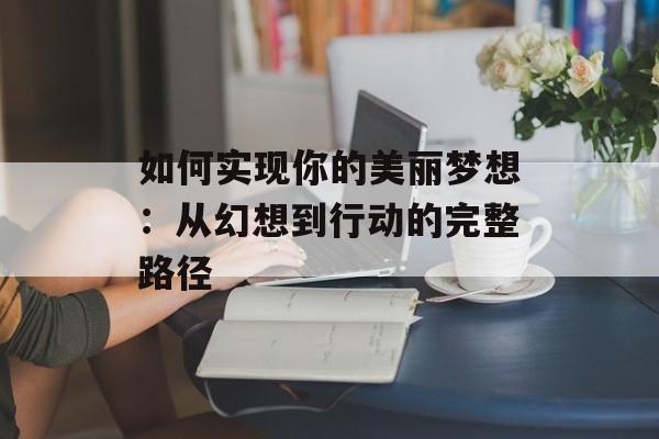 如何实现你的美丽梦想：从幻想到行动的完整路径-第1张图片-