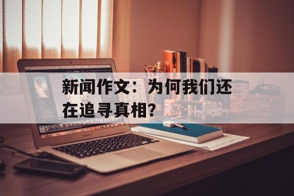 新闻作文:为何我们还在追寻真相?-第1张图片- 新闻作文:为何我们还在追寻真相?-第1张图片-