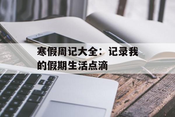 寒假周记大全：记录我的假期生活点滴-第1张图片-