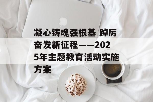 凝心铸魂强根基 踔厉奋发新征程——2025年主题教育活动实施方案-第1张图片- 凝心铸魂强根基 踔厉奋发新征程——2025年主题教育活动实施方案-第1张图片-
