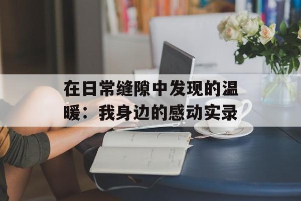 在日常缝隙中发现的温暖：我身边的感动实录-第1张图片-