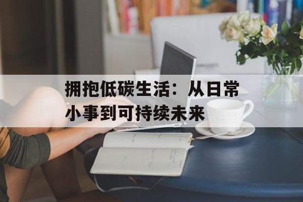 拥抱低碳生活:从日常小事到可持续未来-第1张图片- 拥抱低碳生活:从日常小事到可持续未来-第1张图片-