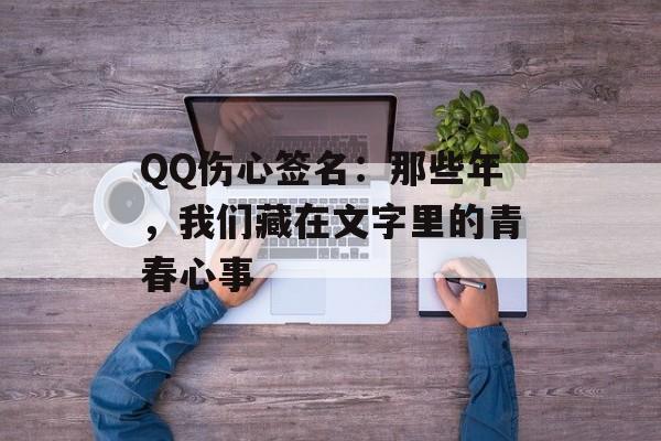 QQ伤心签名：那些年，我们藏在文字里的青春心事-第1张图片-