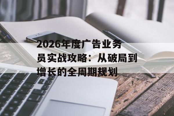 2026年度广告业务员实战攻略：从破局到增长的全周期规划-第1张图片-