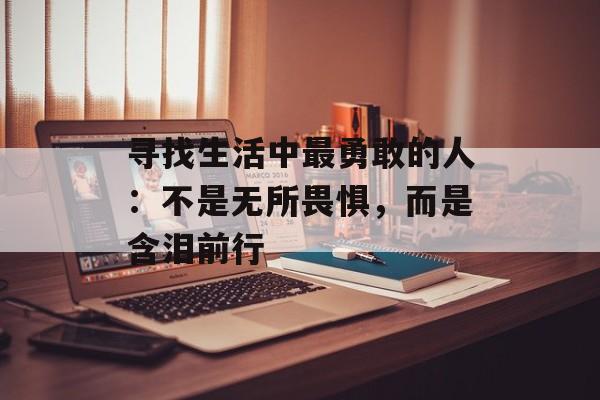 寻找生活中最勇敢的人:不是无所畏惧,而是含泪前行-第1张图片- 寻找生活中最勇敢的人:不是无所畏惧,而是含泪前行-第1张图片-