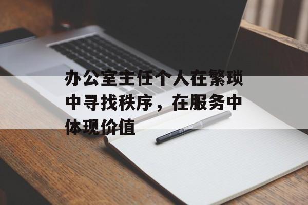 办公室主任个人在繁琐中寻找秩序，在服务中体现价值-第1张图片-