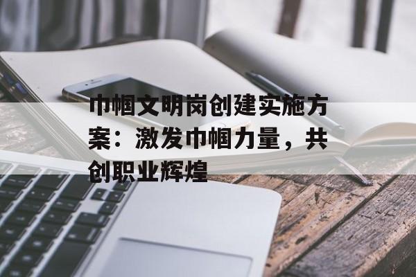巾帼文明岗创建实施方案:激发巾帼力量,共创职业辉煌-第1张图片- 巾帼文明岗创建实施方案:激发巾帼力量,共创职业辉煌-第1张图片-