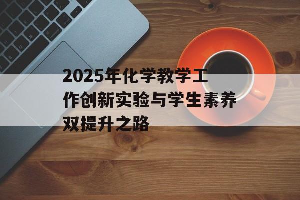 2025年化学教学工作创新实验与学生素养双提升之路-第1张图片- 2025年化学教学工作创新实验与学生素养双提升之路-第1张图片-