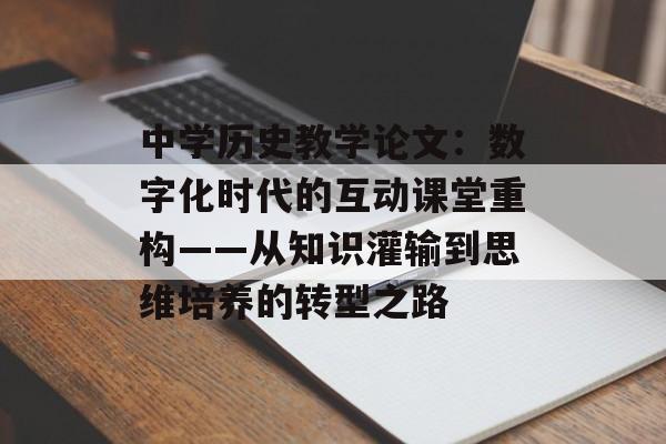 中学历史教学论文:数字化时代的互动课堂重构——从知识灌输到思维培养的转型之路-第1张图片- 中学历史教学论文:数字化时代的互动课堂重构——从知识灌输到思维培养的转型之路-第1张图片-