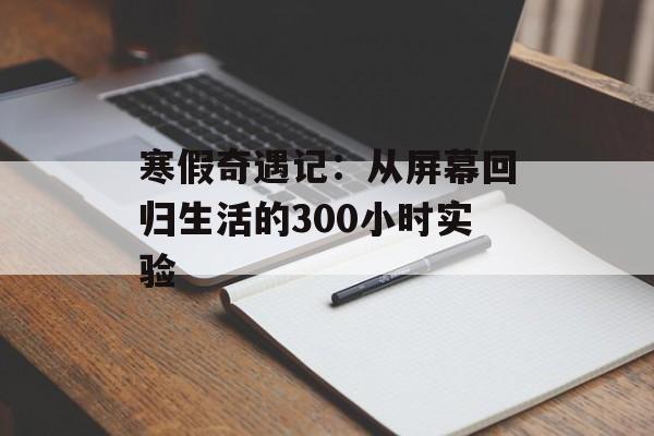 寒假奇遇记：从屏幕回归生活的300小时实验-第1张图片-