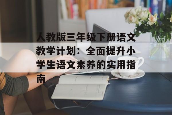 人教版三年级下册语文教学计划：全面提升小学生语文素养的实用指南-第1张图片-