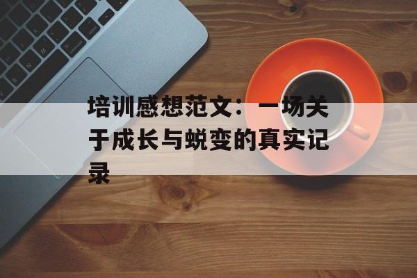 培训感想范文:一场关于成长与蜕变的真实记录-第1张图片- 培训感想范文:一场关于成长与蜕变的真实记录-第1张图片-