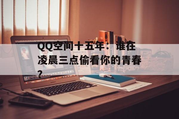QQ空间十五年：谁在凌晨三点偷看你的青春？-第1张图片-