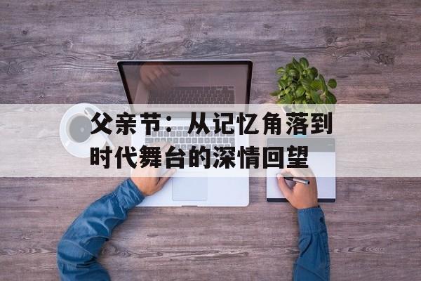 父亲节:从记忆角落到时代舞台的深情回望-第1张图片- 父亲节:从记忆角落到时代舞台的深情回望-第1张图片-