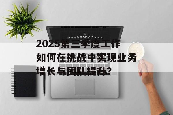 2025第三季度工作如何在挑战中实现业务增长与团队提升？-第1张图片-