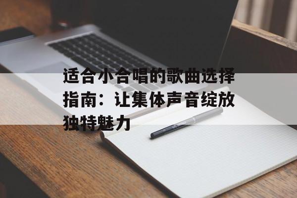 适合小合唱的歌曲选择指南：让集体声音绽放独特魅力-第1张图片-