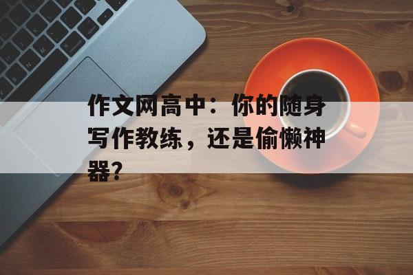 作文网高中:你的随身写作教练,还是偷懒神器?-第1张图片- 作文网高中:你的随身写作教练,还是偷懒神器?-第1张图片-