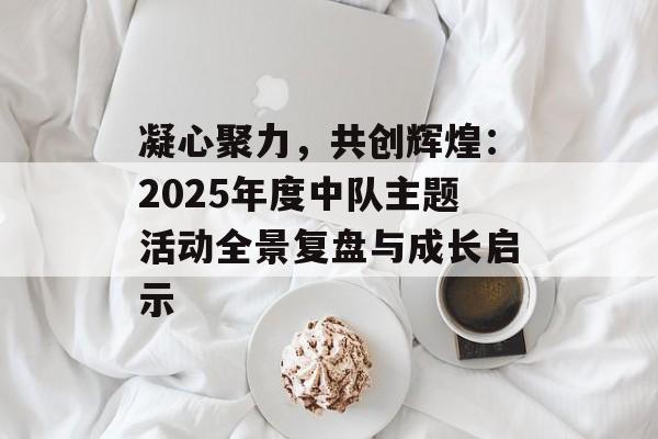 凝心聚力,共创辉煌:2025年度中队主题活动全景复盘与成长启示-第1张图片- 凝心聚力,共创辉煌:2025年度中队主题活动全景复盘与成长启示-第1张图片-