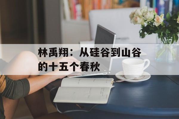 林禹翔:从硅谷到山谷的十五个春秋-第1张图片- 林禹翔:从硅谷到山谷的十五个春秋-第1张图片-