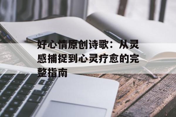 好心情原创诗歌：从灵感捕捉到心灵疗愈的完整指南-第1张图片-