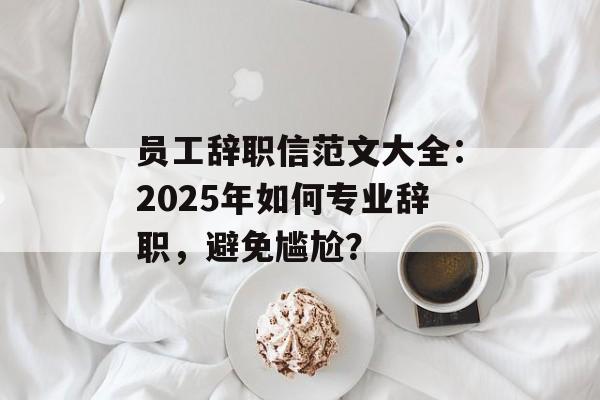 员工辞职信范文大全：2025年如何专业辞职，避免尴尬？-第1张图片-