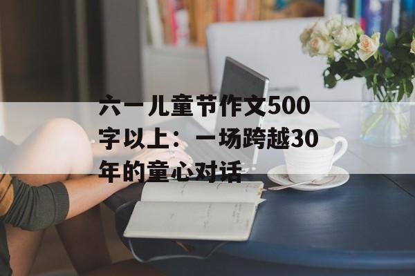 六一儿童节作文500字以上：一场跨越30年的童心对话-第1张图片-