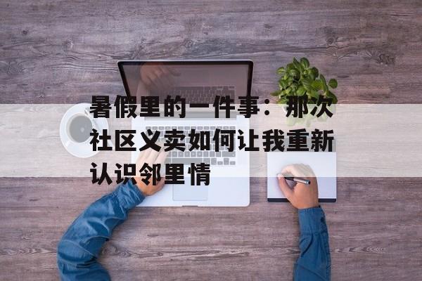 暑假里的一件事:那次社区义卖如何让我重新认识邻里情-第1张图片- 暑假里的一件事:那次社区义卖如何让我重新认识邻里情-第1张图片-