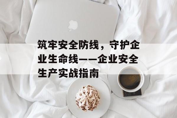 筑牢安全防线，守护企业生命线——企业安全生产实战指南-第1张图片-