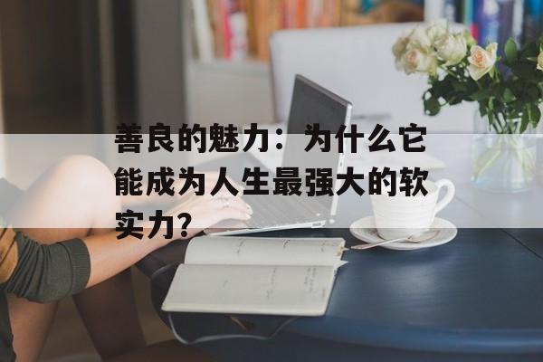 善良的魅力：为什么它能成为人生最强大的软实力？-第1张图片-