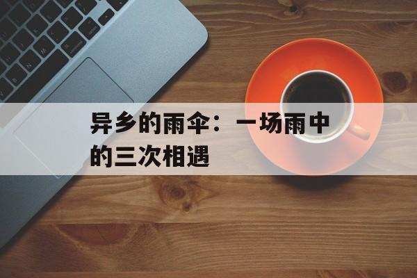 异乡的雨伞：一场雨中的三次相遇-第1张图片-