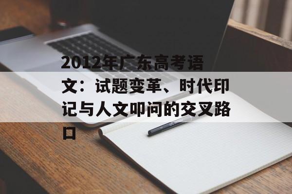 2012年广东高考语文:试题变革、时代印记与人文叩问的交叉路口-第1张图片- 2012年广东高考语文:试题变革、时代印记与人文叩问的交叉路口-第1张图片-