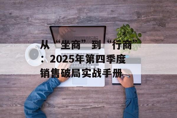 从“坐商”到“行商”：2025年第四季度销售破局实战手册-第1张图片-
