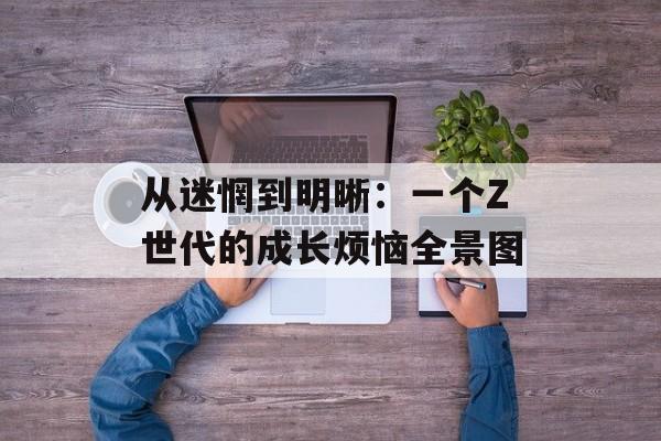 从迷惘到明晰：一个Z世代的成长烦恼全景图-第1张图片-