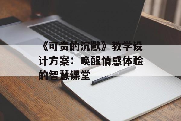 《可贵的沉默》教学设计方案:唤醒情感体验的智慧课堂-第1张图片- 《可贵的沉默》教学设计方案:唤醒情感体验的智慧课堂-第1张图片-