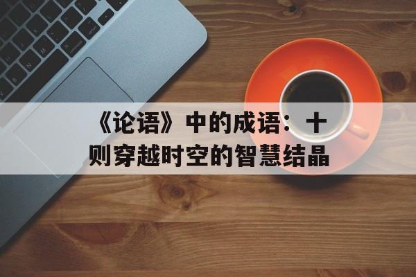 《论语》中的成语:十则穿越时空的智慧结晶-第1张图片- 《论语》中的成语:十则穿越时空的智慧结晶-第1张图片-