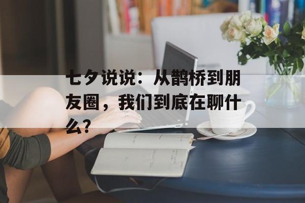 七夕说说:从鹊桥到朋友圈,我们到底在聊什么?-第1张图片- 七夕说说:从鹊桥到朋友圈,我们到底在聊什么?-第1张图片-