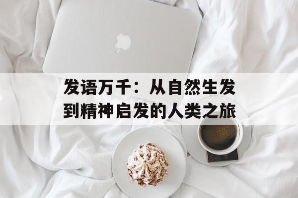 发语万千：从自然生发到精神启发的人类之旅-第1张图片-