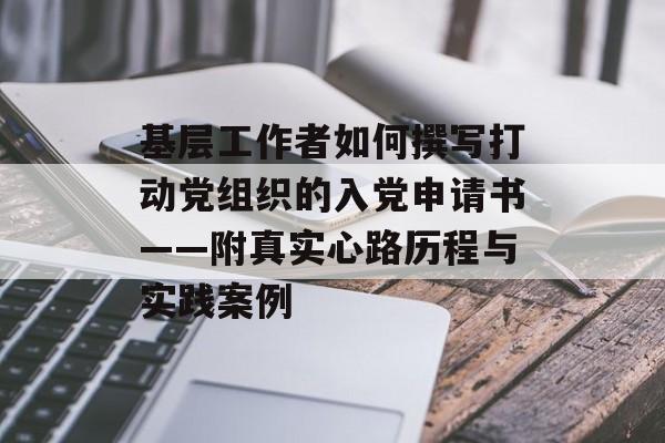 基层工作者如何撰写打动党组织的入党申请书——附真实心路历程与实践案例-第1张图片-