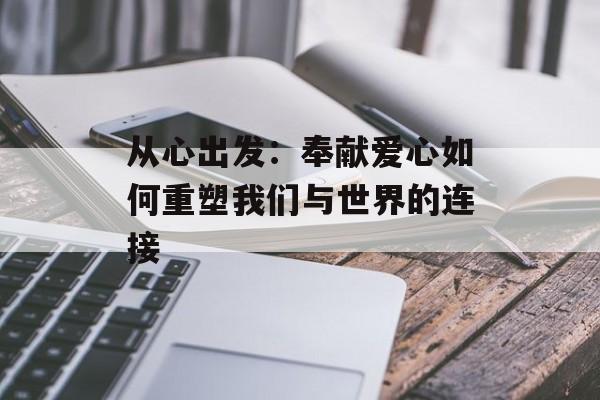 从心出发：奉献爱心如何重塑我们与世界的连接-第1张图片-