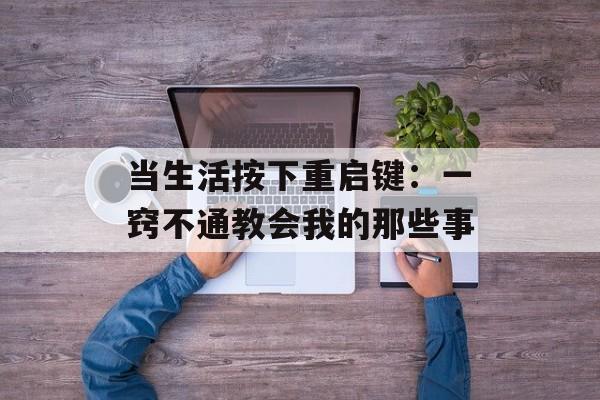 当生活按下重启键：一窍不通教会我的那些事-第1张图片-