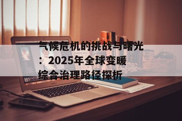 气候危机的挑战与曙光：2025年全球变暖综合治理路径探析-第1张图片-