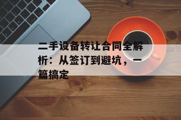 二手设备转让合同全解析：从签订到避坑，一篇搞定-第1张图片-