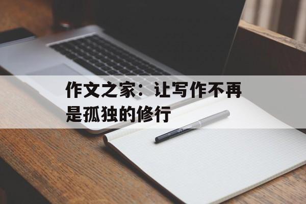 作文之家：让写作不再是孤独的修行-第1张图片-