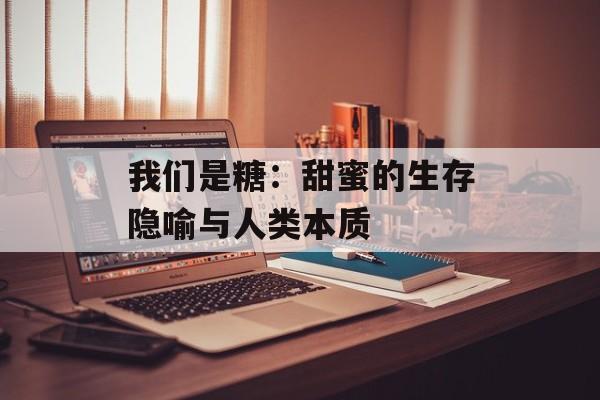 我们是糖:甜蜜的生存隐喻与人类本质-第1张图片- 我们是糖:甜蜜的生存隐喻与人类本质-第1张图片-